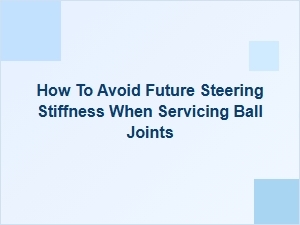 Ensure Smooth Steering by Servicing Ball Joints Correctly